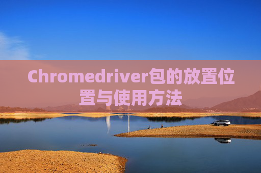 Chromedriver包的放置位置与使用方法