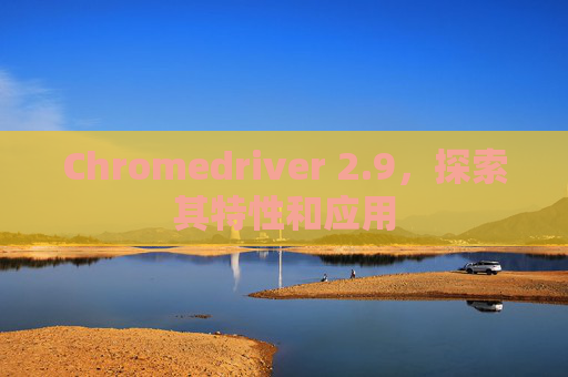 Chromedriver 2.9，探索其特性和应用