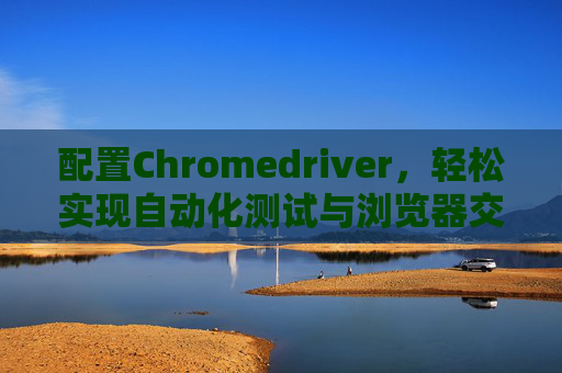 配置Chromedriver，轻松实现自动化测试与浏览器交互