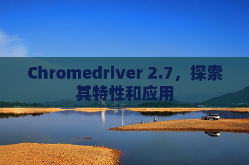 Chromedriver 2.7，探索其特性和应用