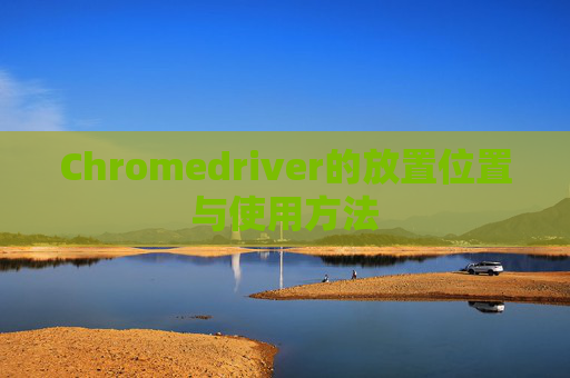 Chromedriver的放置位置与使用方法