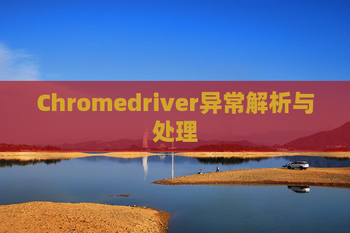 Chromedriver异常解析与处理